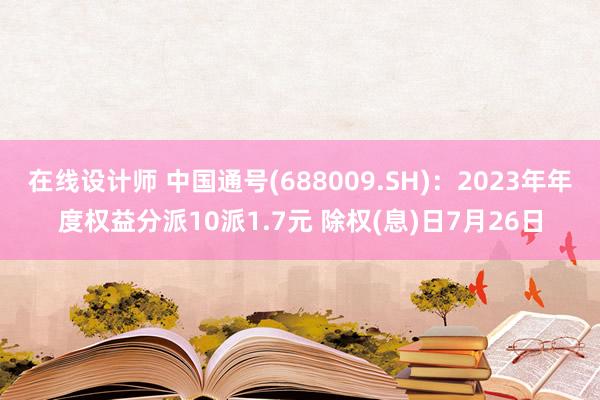 在线设计师 中国通号(688009.SH)：2023年年度权益分派10派1.7元 除权(息)日7月26日