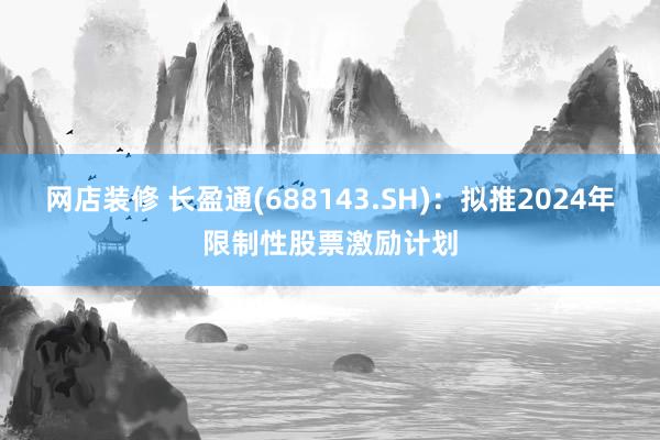 网店装修 长盈通(688143.SH)：拟推2024年限制性股票激励计划