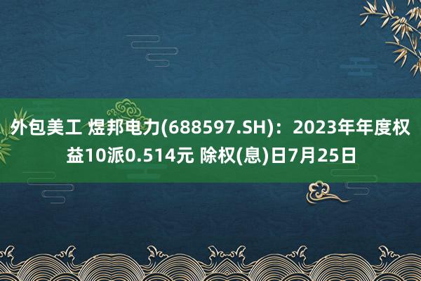 外包美工 煜邦电力(688597.SH)：2023年年度权益10派0.514元 除权(息)日7月25日