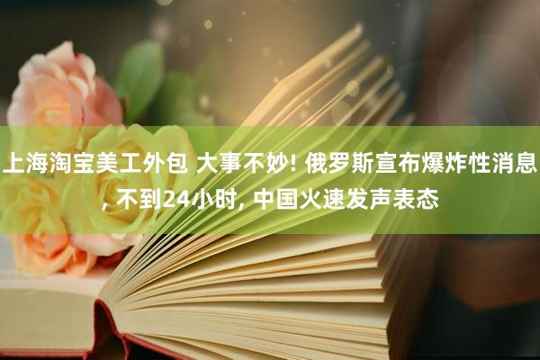 上海淘宝美工外包 大事不妙! 俄罗斯宣布爆炸性消息, 不到24小时, 中国火速发声表态