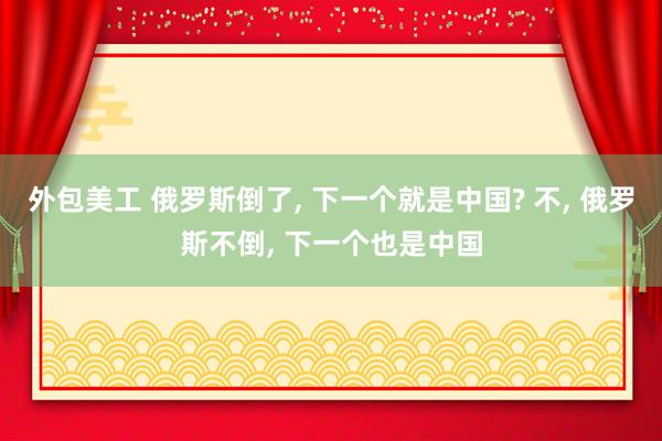 外包美工 俄罗斯倒了, 下一个就是中国? 不, 俄罗斯不倒, 下一个也是中国